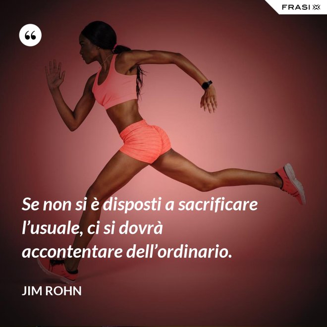 Se non si è disposti a sacrificare l’usuale, ci si dovrà accontentare dell’ordinario. - Jim Rohn