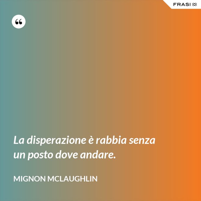 La disperazione è rabbia senza un posto dove andare. - Mignon Mclaughlin