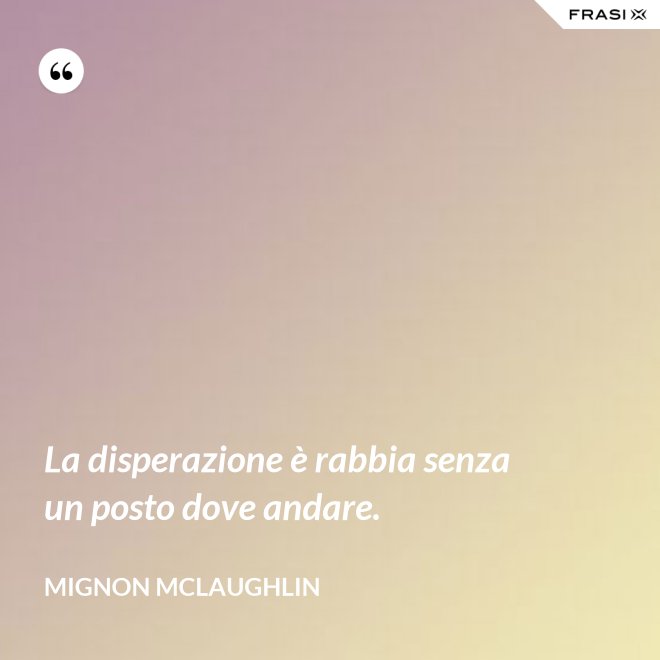 La disperazione è rabbia senza un posto dove andare. - Mignon Mclaughlin