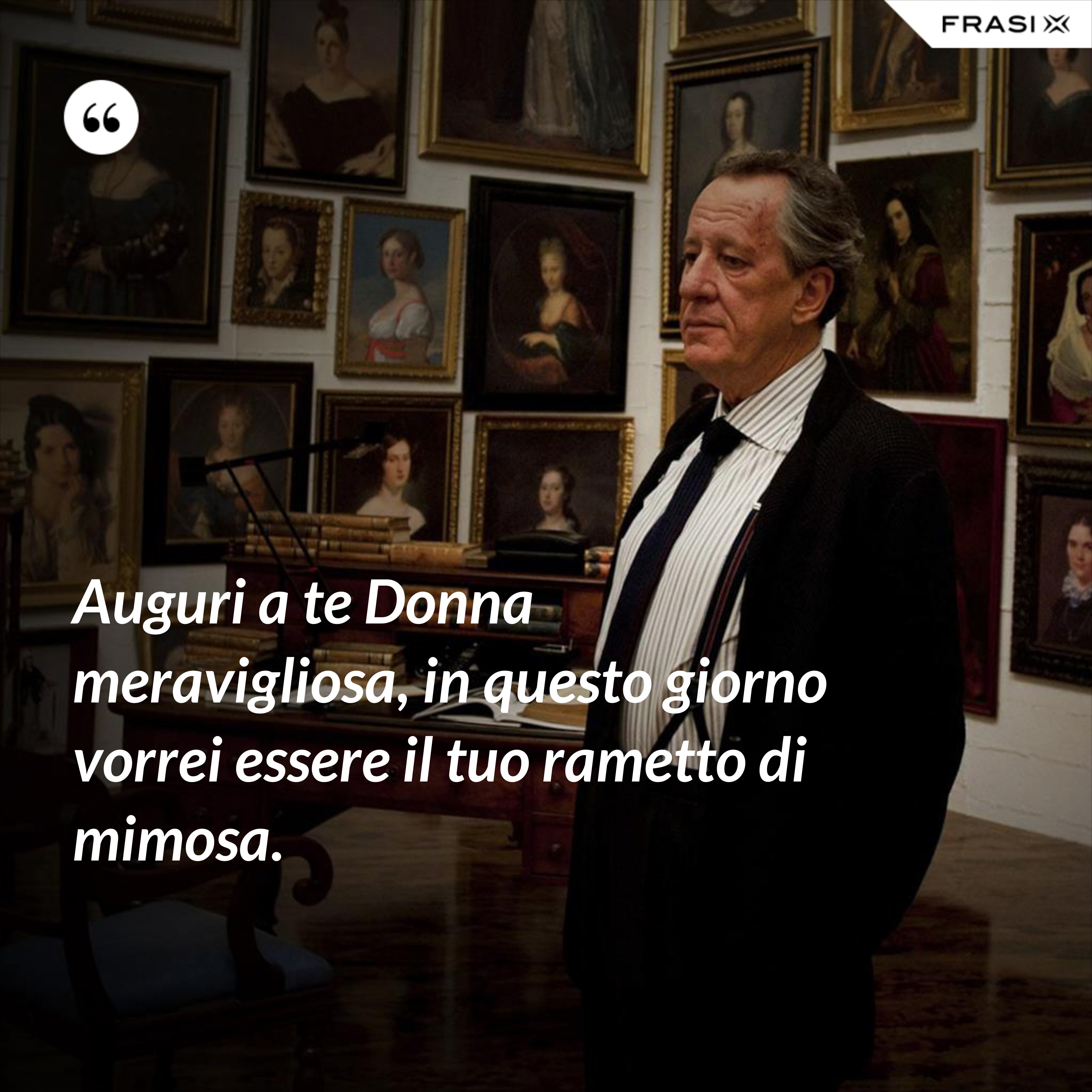 Auguri a te Donna meravigliosa, in questo giorno vorrei essere il tuo rametto di mimosa. - Anonimo