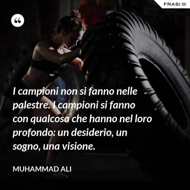 I campioni non si fanno nelle palestre. I campioni si fanno con qualcosa che hanno nel loro profondo: un desiderio, un sogno, una visione. - Muhammad Ali