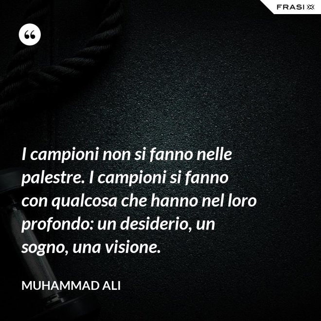 I campioni non si fanno nelle palestre. I campioni si fanno con qualcosa che hanno nel loro profondo: un desiderio, un sogno, una visione. - Muhammad Ali