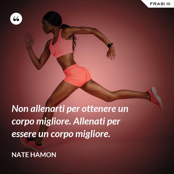 Non allenarti per ottenere un corpo migliore. Allenati per essere un corpo migliore. - Nate Hamon