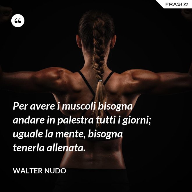 Per avere i muscoli bisogna andare in palestra tutti i giorni; uguale la mente, bisogna tenerla allenata. - Walter Nudo