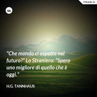 "Che mondo ci aspetta nel futuro?” Lo Straniero: “Spero uno migliore di quello che è oggi." - H.G. Tannhaus