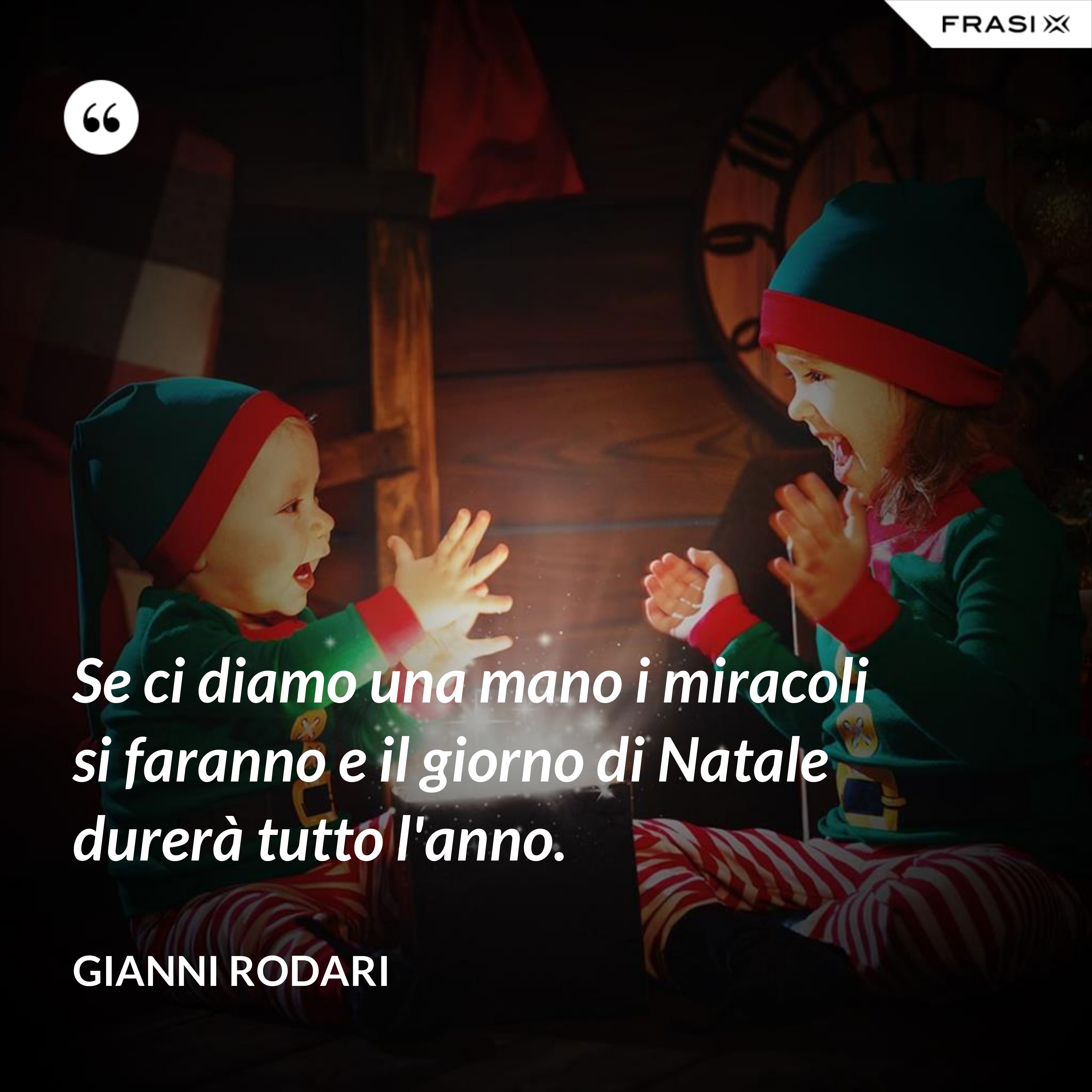 Se ci diamo una mano i miracoli si faranno e il giorno di Natale durerà tutto l'anno. - Gianni Rodari