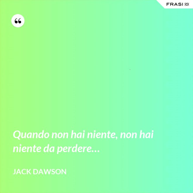 Quando non hai niente, non hai niente da perdere… - Jack Dawson