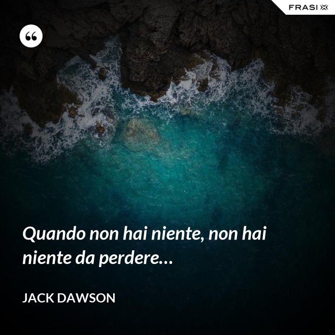 Quando non hai niente, non hai niente da perdere… - Jack Dawson
