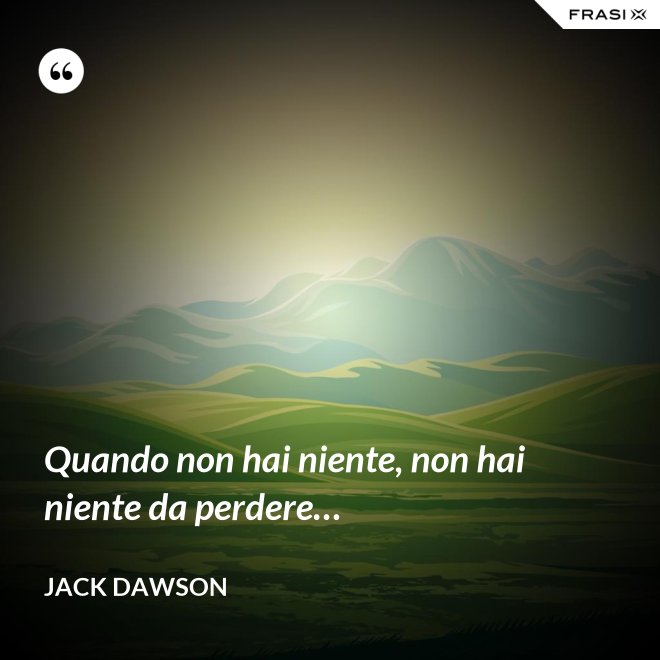 Quando non hai niente, non hai niente da perdere… - Jack Dawson