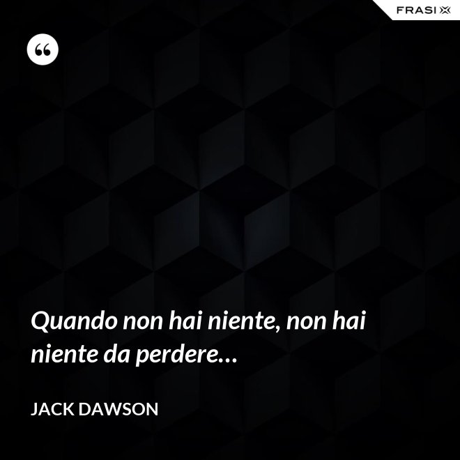 Quando non hai niente, non hai niente da perdere… - Jack Dawson