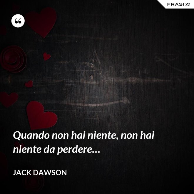 Quando non hai niente, non hai niente da perdere… - Jack Dawson