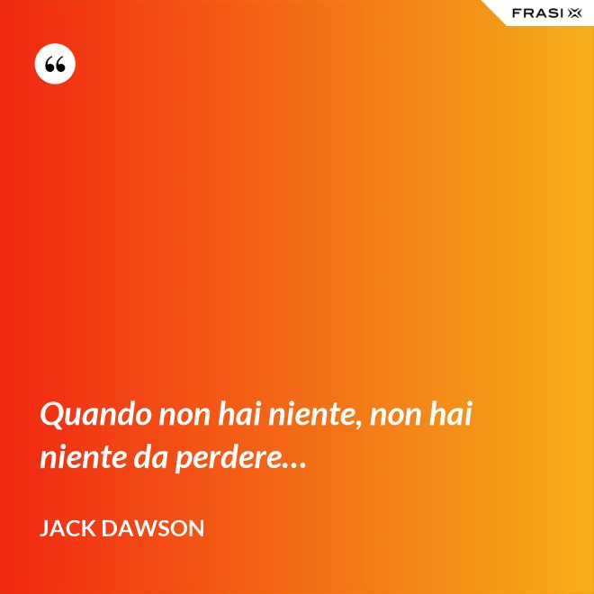 Quando non hai niente, non hai niente da perdere… - Jack Dawson