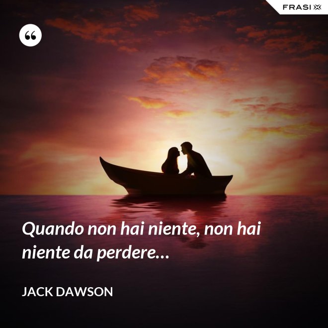 Quando non hai niente, non hai niente da perdere… - Jack Dawson