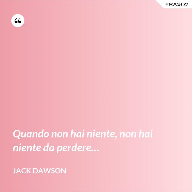 Quando non hai niente, non hai niente da perdere… - Jack Dawson