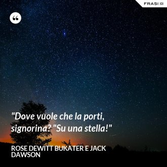 "Dove vuole che la porti, signorina? "Su una stella!" - Rose Dewitt Bukater e Jack Dawson