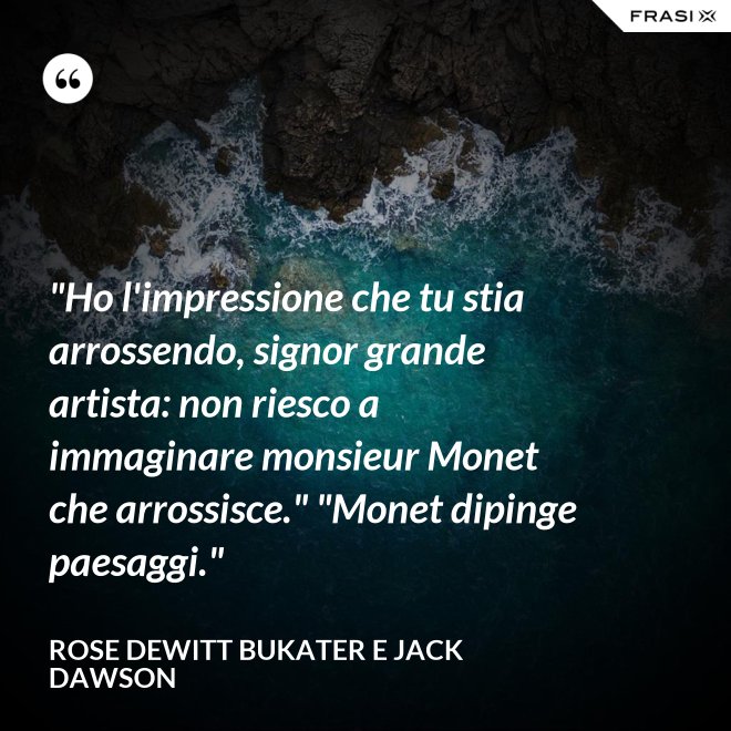 "Ho l'impressione che tu stia arrossendo, signor grande artista: non riesco a immaginare monsieur Monet che arrossisce." "Monet dipinge paesaggi." - Rose Dewitt Bukater e Jack Dawson