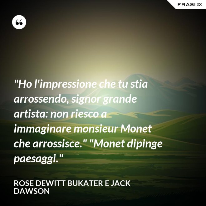 "Ho l'impressione che tu stia arrossendo, signor grande artista: non riesco a immaginare monsieur Monet che arrossisce." "Monet dipinge paesaggi." - Rose Dewitt Bukater e Jack Dawson