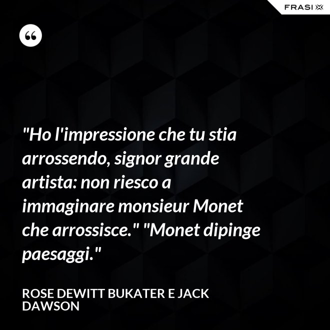 "Ho l'impressione che tu stia arrossendo, signor grande artista: non riesco a immaginare monsieur Monet che arrossisce." "Monet dipinge paesaggi." - Rose Dewitt Bukater e Jack Dawson
