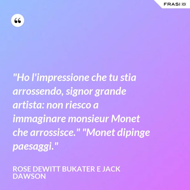 "Ho l'impressione che tu stia arrossendo, signor grande artista: non riesco a immaginare monsieur Monet che arrossisce." "Monet dipinge paesaggi." - Rose Dewitt Bukater e Jack Dawson