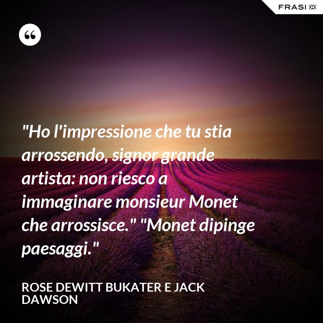 "Ho l'impressione che tu stia arrossendo, signor grande artista: non riesco a immaginare monsieur Monet che arrossisce." "Monet dipinge paesaggi." - Rose Dewitt Bukater e Jack Dawson