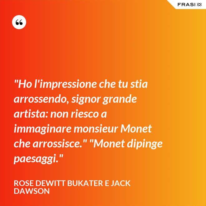 "Ho l'impressione che tu stia arrossendo, signor grande artista: non riesco a immaginare monsieur Monet che arrossisce." "Monet dipinge paesaggi." - Rose Dewitt Bukater e Jack Dawson