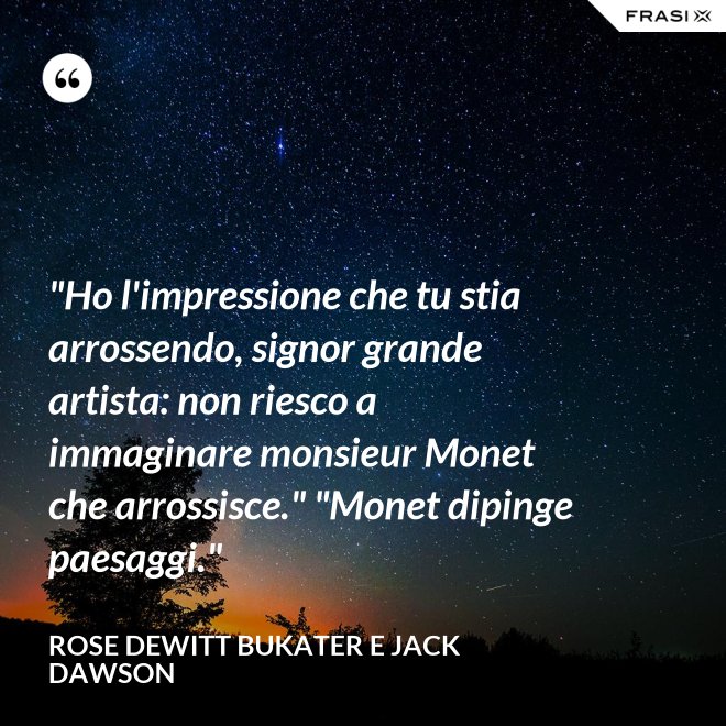 "Ho l'impressione che tu stia arrossendo, signor grande artista: non riesco a immaginare monsieur Monet che arrossisce." "Monet dipinge paesaggi." - Rose Dewitt Bukater e Jack Dawson