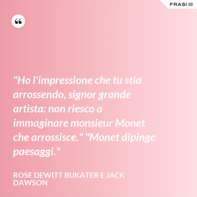 "Ho l'impressione che tu stia arrossendo, signor grande artista: non riesco a immaginare monsieur Monet che arrossisce." "Monet dipinge paesaggi." - Rose Dewitt Bukater e Jack Dawson