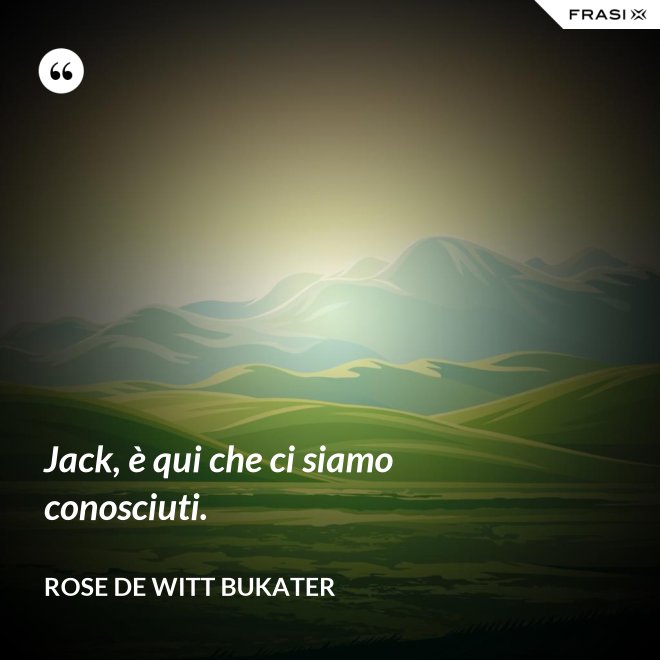Jack, è qui che ci siamo conosciuti. - Rose De Witt Bukater