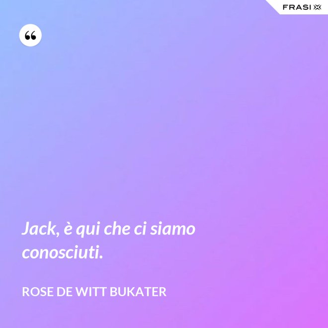 Jack, è qui che ci siamo conosciuti. - Rose De Witt Bukater