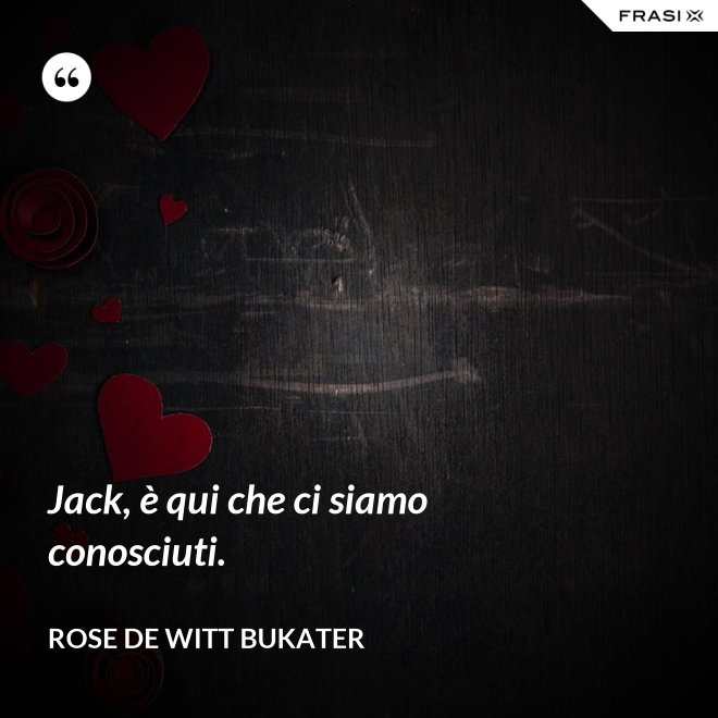 Jack, è qui che ci siamo conosciuti. - Rose De Witt Bukater