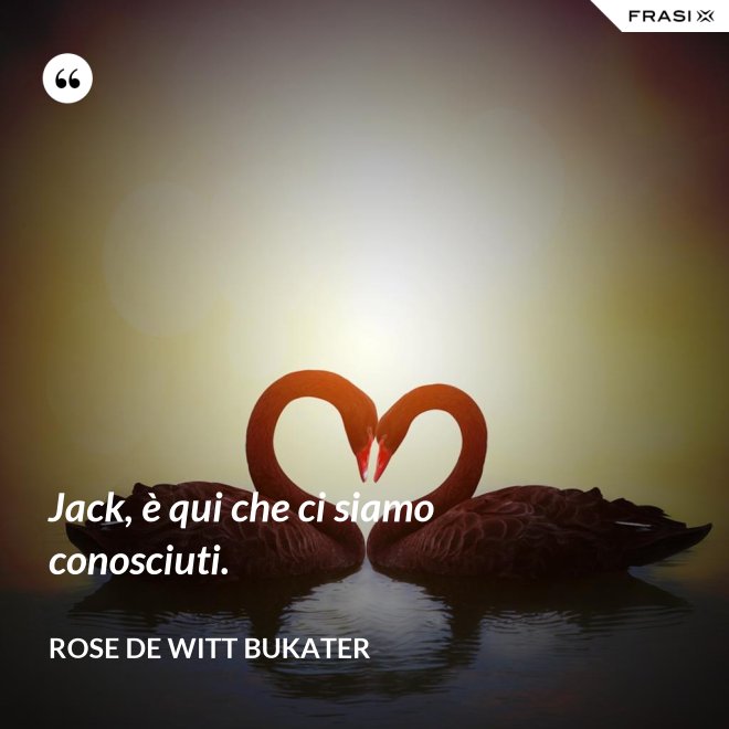 Jack, è qui che ci siamo conosciuti. - Rose De Witt Bukater
