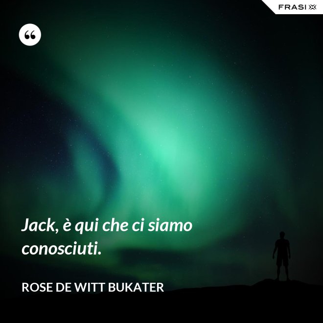 Jack, è qui che ci siamo conosciuti. - Rose De Witt Bukater