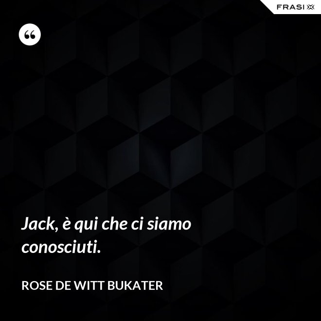 Jack, è qui che ci siamo conosciuti. - Rose De Witt Bukater