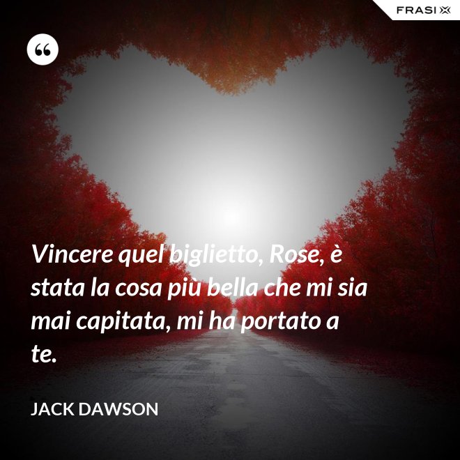 Vincere quel biglietto, Rose, è stata la cosa più bella che mi sia mai capitata, mi ha portato a te. - Jack Dawson