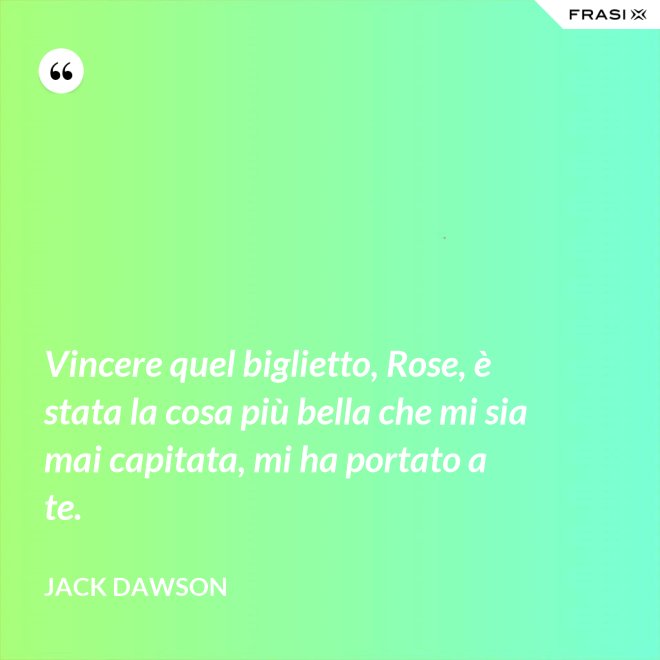 Vincere quel biglietto, Rose, è stata la cosa più bella che mi sia mai capitata, mi ha portato a te. - Jack Dawson
