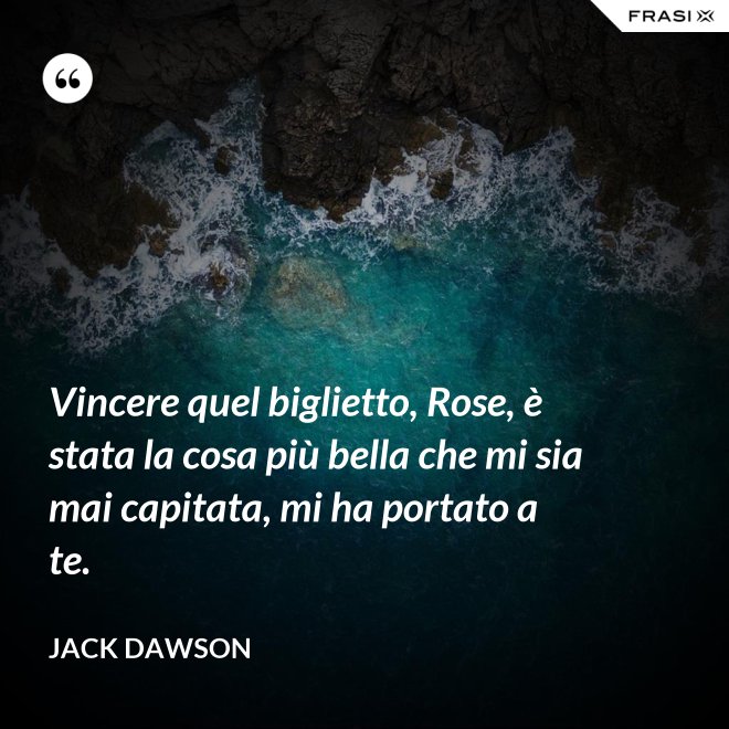 Vincere quel biglietto, Rose, è stata la cosa più bella che mi sia mai capitata, mi ha portato a te. - Jack Dawson