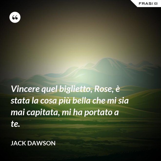 Vincere quel biglietto, Rose, è stata la cosa più bella che mi sia mai capitata, mi ha portato a te. - Jack Dawson