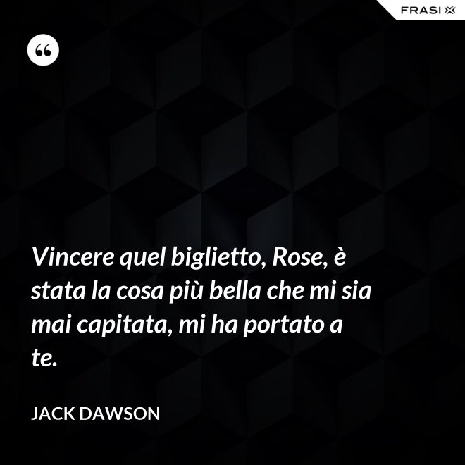 Vincere quel biglietto, Rose, è stata la cosa più bella che mi sia mai capitata, mi ha portato a te. - Jack Dawson