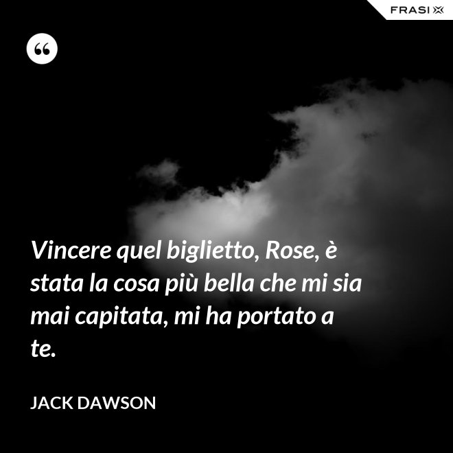 Vincere quel biglietto, Rose, è stata la cosa più bella che mi sia mai capitata, mi ha portato a te. - Jack Dawson