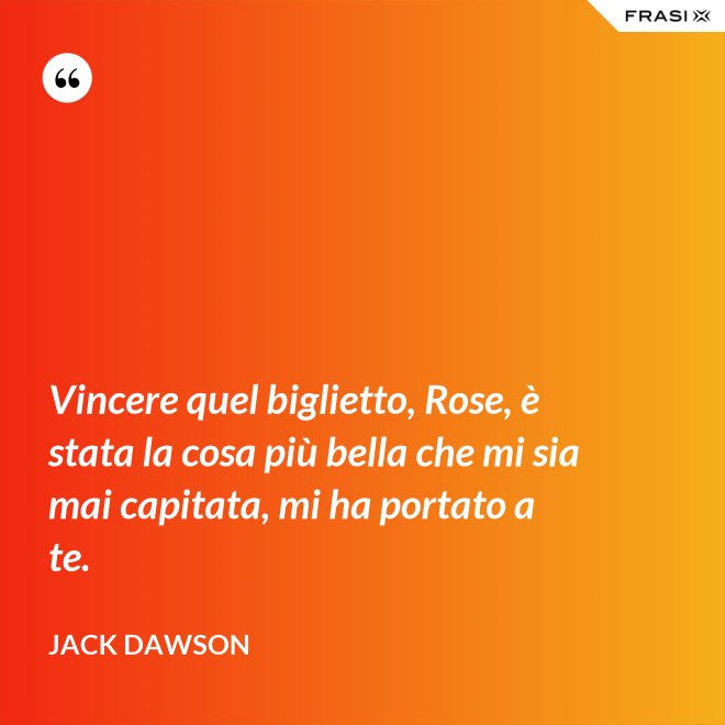Vincere quel biglietto, Rose, è stata la cosa più bella che mi sia mai capitata, mi ha portato a te. - Jack Dawson