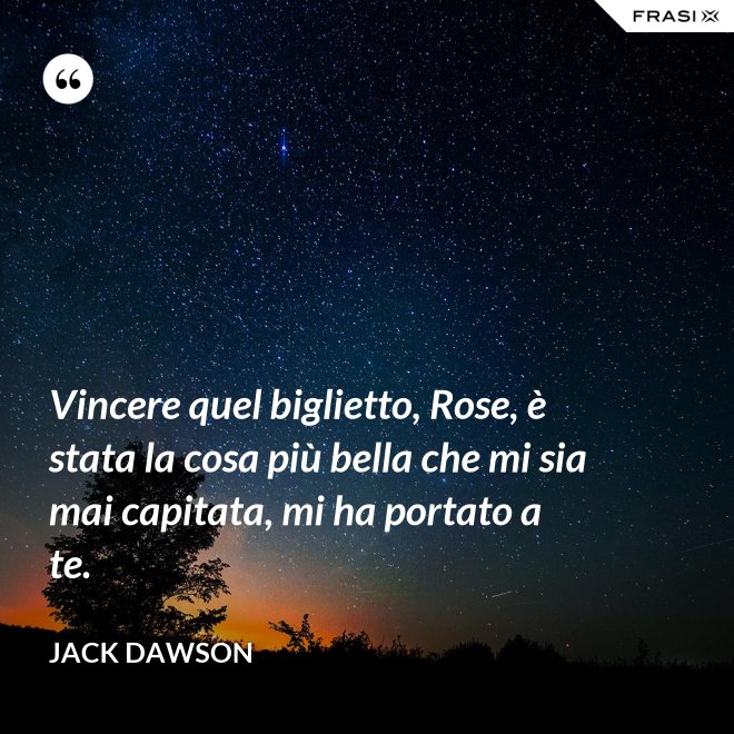 Vincere quel biglietto, Rose, è stata la cosa più bella che mi sia mai capitata, mi ha portato a te. - Jack Dawson