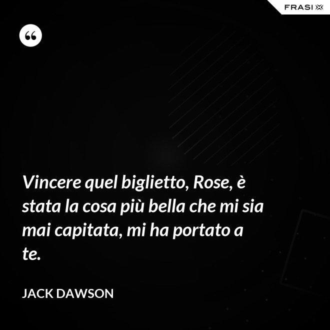 Vincere quel biglietto, Rose, è stata la cosa più bella che mi sia mai capitata, mi ha portato a te. - Jack Dawson