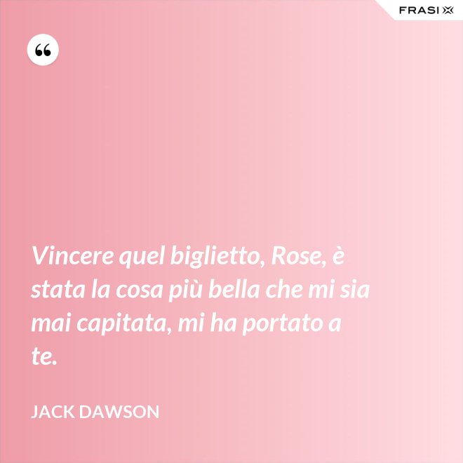 Vincere quel biglietto, Rose, è stata la cosa più bella che mi sia mai capitata, mi ha portato a te. - Jack Dawson