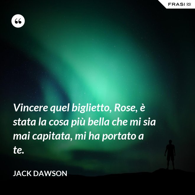Vincere quel biglietto, Rose, è stata la cosa più bella che mi sia mai capitata, mi ha portato a te. - Jack Dawson
