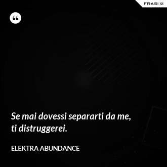 Se mai dovessi separarti da me, ti distruggerei. - Elektra Abundance