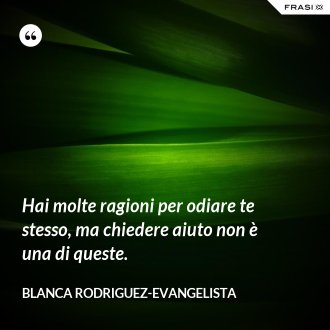 Hai molte ragioni per odiare te stesso, ma chiedere aiuto non è una di queste. - Blanca Rodriguez-Evangelista
