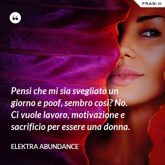 Pensi che mi sia svegliato un giorno e poof, sembro così? No. Ci vuole lavoro, motivazione e sacrificio per essere una donna. - Elektra Abundance