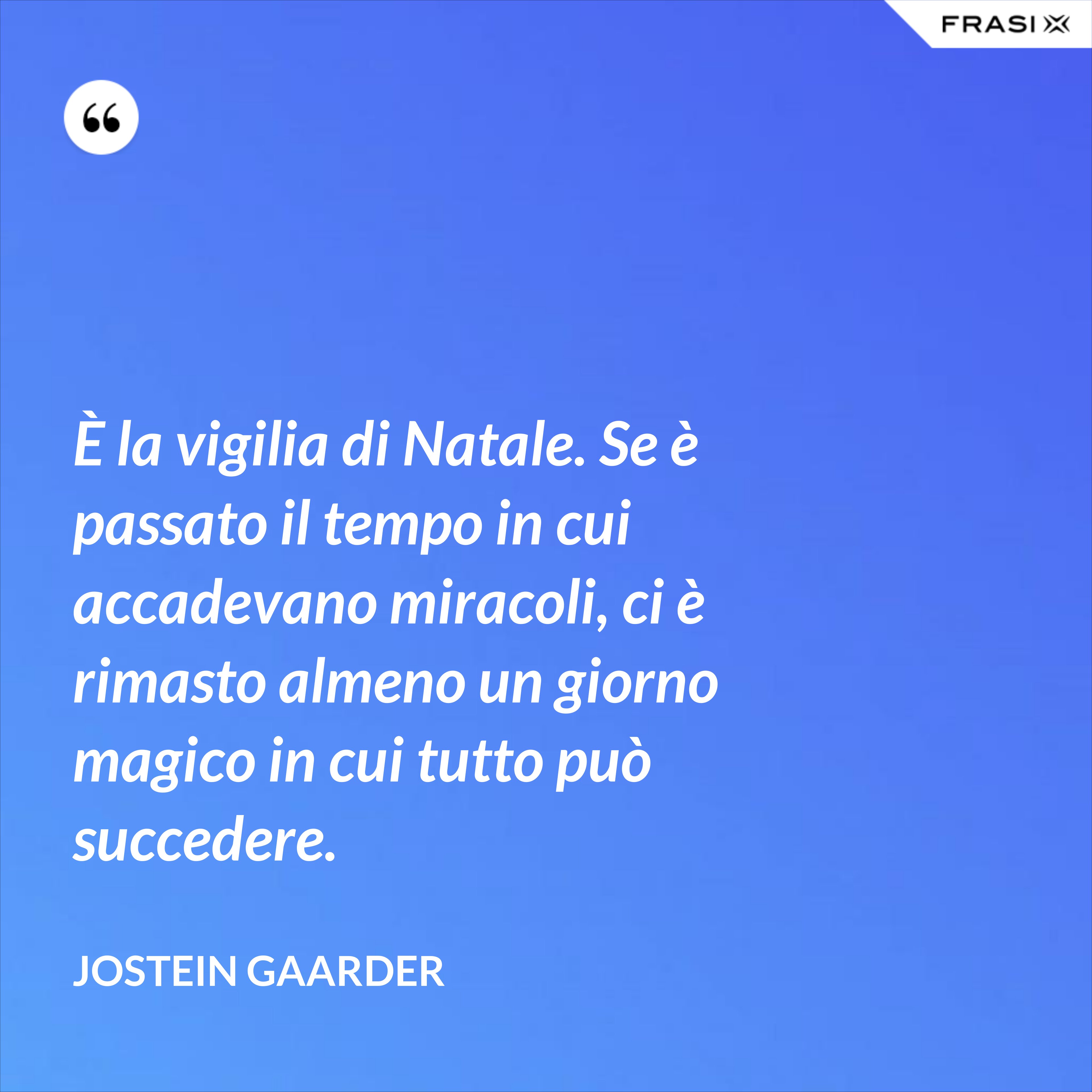 È la vigilia di Natale. Se è passato il tempo in cui accadevano miracoli, ci è rimasto almeno un giorno magico in cui tutto può succedere. - Jostein Gaarder