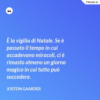 È la vigilia di Natale. Se è passato il tempo in cui accadevano miracoli, ci è rimasto almeno un giorno magico in cui tutto può succedere. - Jostein Gaarder