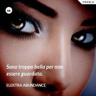 Sono troppo bella per non essere guardata. - Elektra Abundance